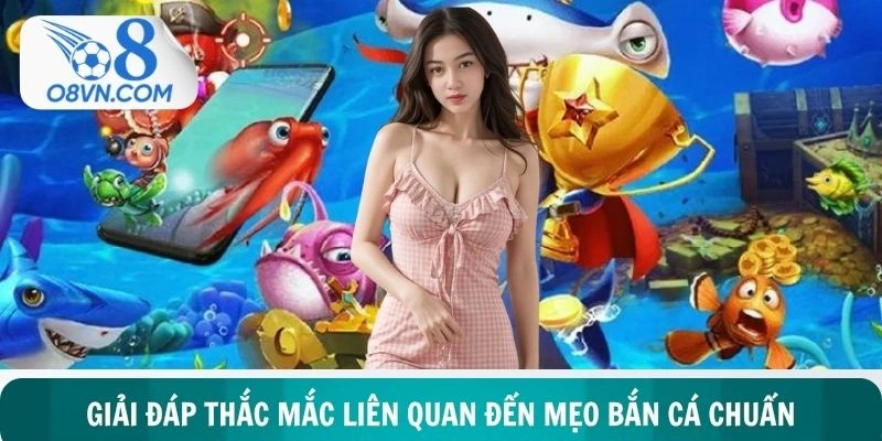 Trả lời chi tiết thắc mắc phổ biến nhất về mẹo bắn cá chuẩn